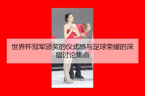 世界杯冠军颁奖的仪式感与足球荣耀的深层讨论焦点